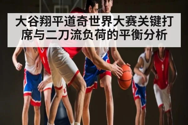 大谷翔平道奇世界大赛关键打席与二刀流负荷的平衡分析